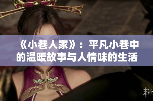 《小巷人家》：平凡小巷中的温暖故事与人情味的生活胶卷
