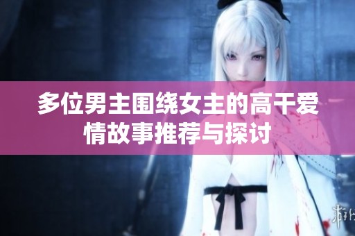 多位男主围绕女主的高干爱情故事推荐与探讨