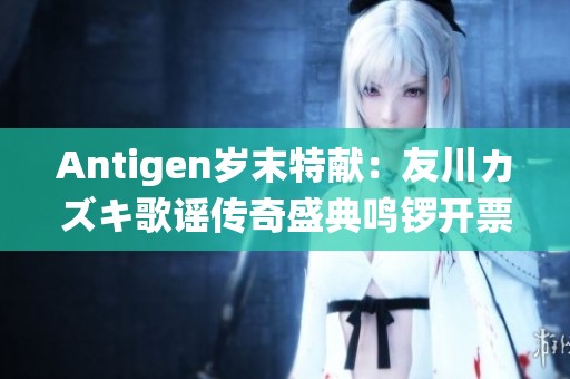 Antigen岁末特献：友川カズキ歌谣传奇盛典鸣锣开票啦