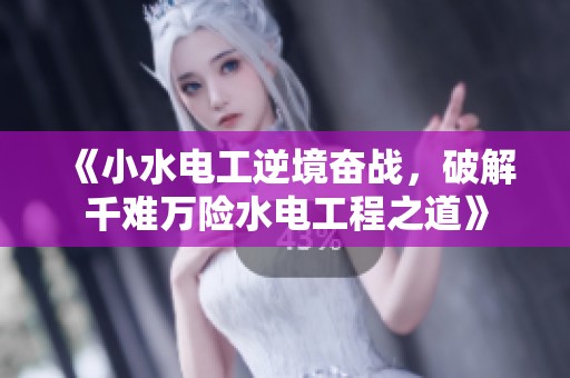 《小水电工逆境奋战，破解千难万险水电工程之道》