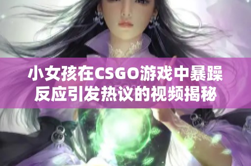 小女孩在CSGO游戏中暴躁反应引发热议的视频揭秘