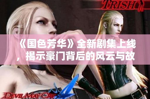 《国色芳华》全新剧集上线，揭示豪门背后的风云与故事