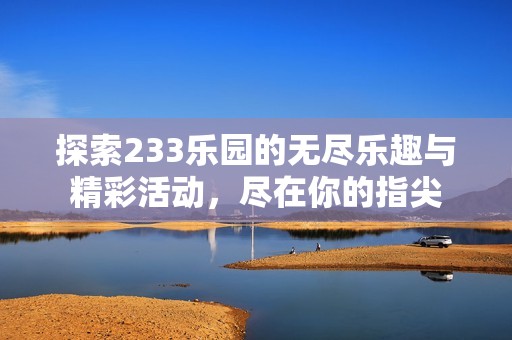 探索233乐园的无尽乐趣与精彩活动，尽在你的指尖