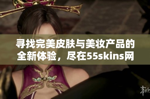 寻找完美皮肤与美妆产品的全新体验，尽在55skins网站