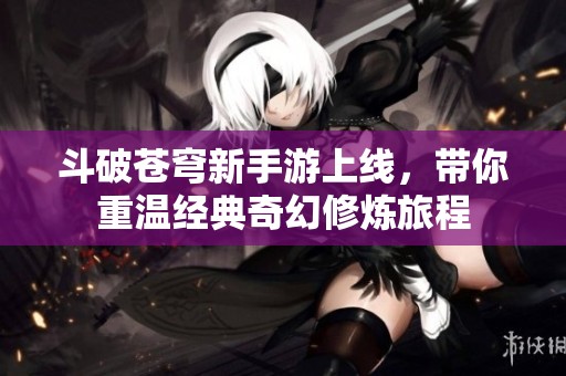 斗破苍穹新手游上线，带你重温经典奇幻修炼旅程