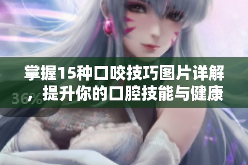 掌握15种口咬技巧图片详解，提升你的口腔技能与健康知识