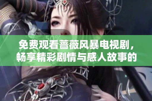 免费观看蔷薇风暴电视剧，畅享精彩剧情与感人故事的无限魅力