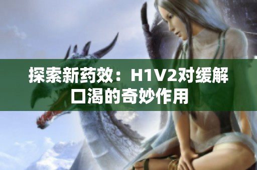探索新药效：H1V2对缓解口渴的奇妙作用