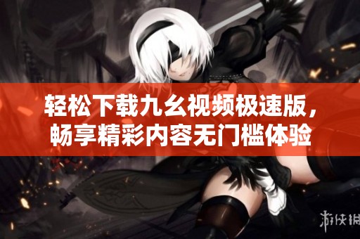 轻松下载九幺视频极速版，畅享精彩内容无门槛体验