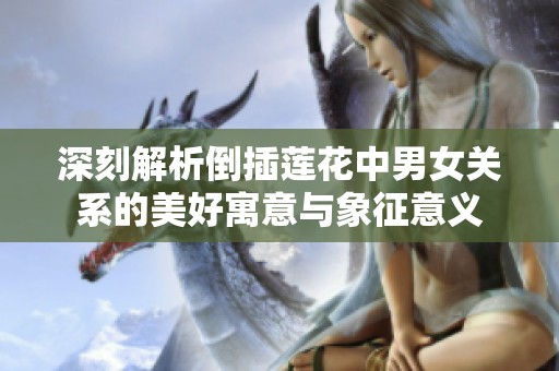 深刻解析倒插莲花中男女关系的美好寓意与象征意义