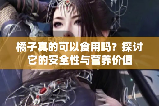 橘子真的可以食用吗？探讨它的安全性与营养价值
