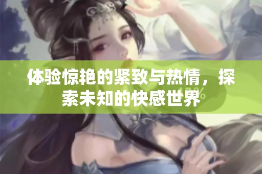 体验惊艳的紧致与热情，探索未知的快感世界