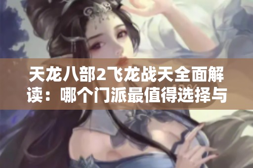 天龙八部2飞龙战天全面解读：哪个门派最值得选择与攻略分享