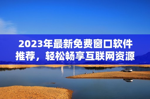 2023年最新免费窗口软件推荐，轻松畅享互联网资源