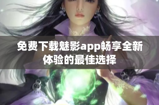 免费下载魅影app畅享全新体验的最佳选择