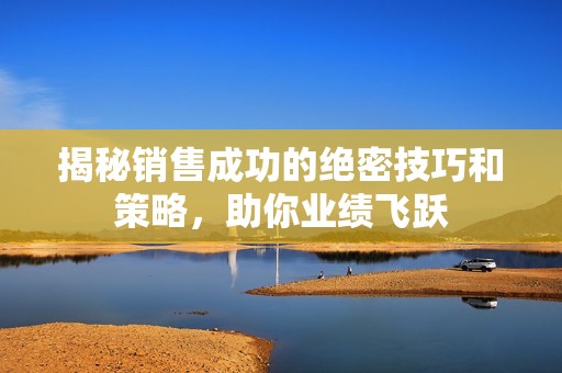 揭秘销售成功的绝密技巧和策略，助你业绩飞跃