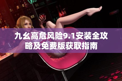 九幺高危风险9.1安装全攻略及免费版获取指南