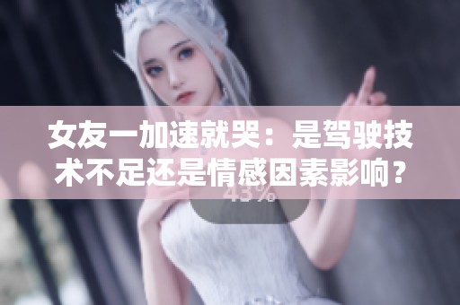 女友一加速就哭：是驾驶技术不足还是情感因素影响？
