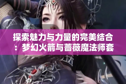 探索魅力与力量的完美结合：梦幻火箭与蔷薇魔法师套装推荐