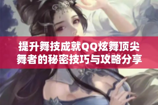 提升舞技成就QQ炫舞顶尖舞者的秘密技巧与攻略分享