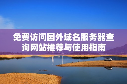 免费访问国外域名服务器查询网站推荐与使用指南