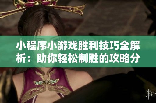 小程序小游戏胜利技巧全解析：助你轻松制胜的攻略分享