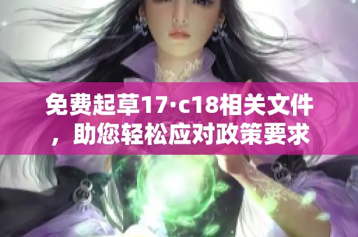 免费起草17·c18相关文件，助您轻松应对政策要求