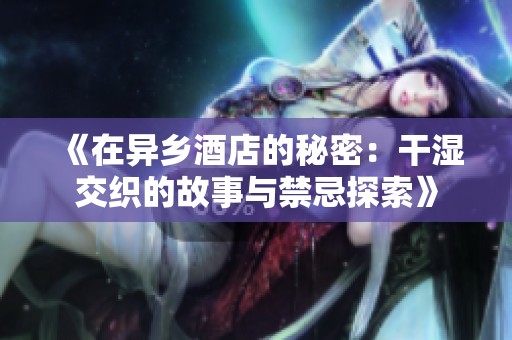《在异乡酒店的秘密：干湿交织的故事与禁忌探索》