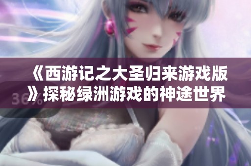 《西游记之大圣归来游戏版》探秘绿洲游戏的神途世界体验