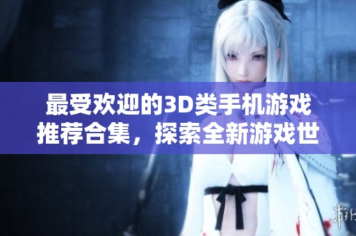 最受欢迎的3D类手机游戏推荐合集，探索全新游戏世界