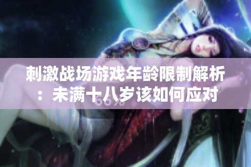 刺激战场游戏年龄限制解析：未满十八岁该如何应对