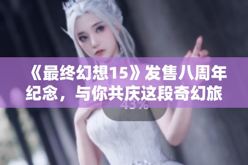 《最终幻想15》发售八周年纪念，与你共庆这段奇幻旅程！