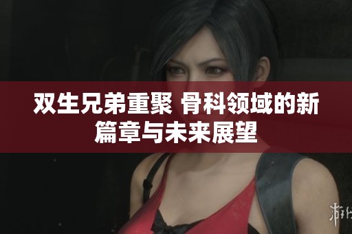 双生兄弟重聚 骨科领域的新篇章与未来展望