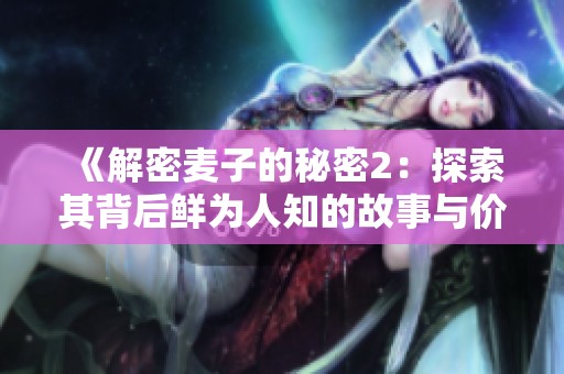 《解密麦子的秘密2：探索其背后鲜为人知的故事与价值》