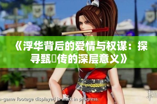 《浮华背后的爱情与权谋：探寻甄嬛传的深层意义》