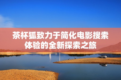 茶杯狐致力于简化电影搜索体验的全新探索之旅