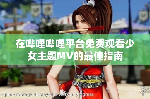在哔哩哔哩平台免费观看少女主题MV的最佳指南