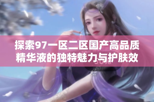 探索97一区二区国产高品质精华液的独特魅力与护肤效果