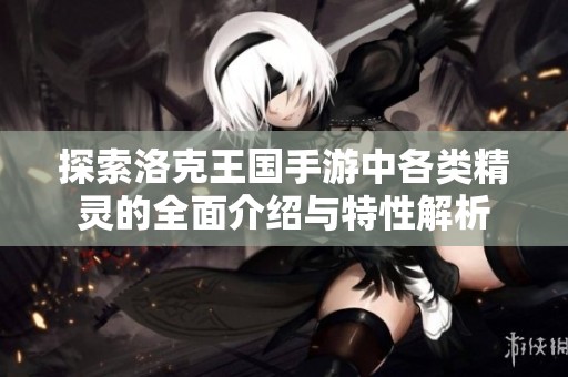 探索洛克王国手游中各类精灵的全面介绍与特性解析