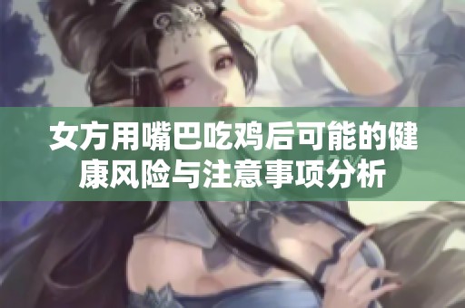 女方用嘴巴吃鸡后可能的健康风险与注意事项分析