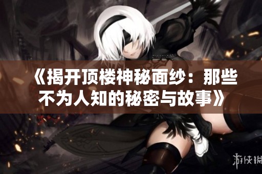 《揭开顶楼神秘面纱：那些不为人知的秘密与故事》