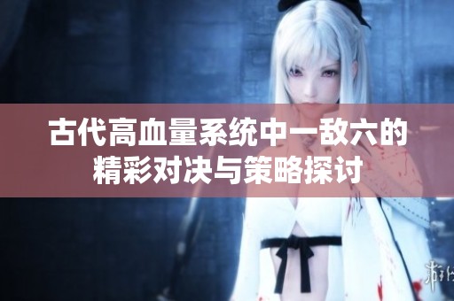 古代高血量系统中一敌六的精彩对决与策略探讨