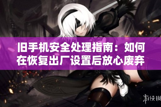 旧手机安全处理指南：如何在恢复出厂设置后放心废弃？