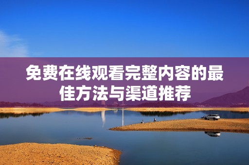 免费在线观看完整内容的最佳方法与渠道推荐