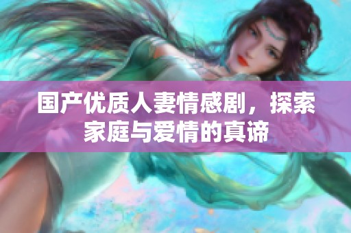 国产优质人妻情感剧，探索家庭与爱情的真谛
