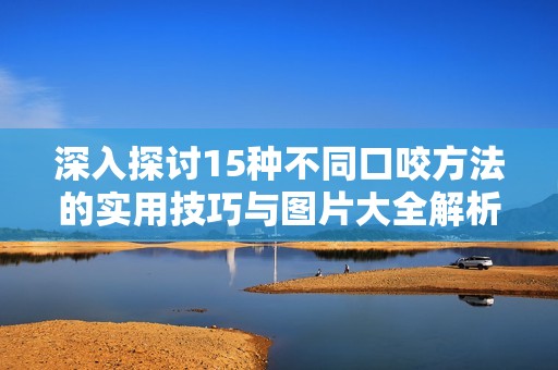 深入探讨15种不同口咬方法的实用技巧与图片大全解析