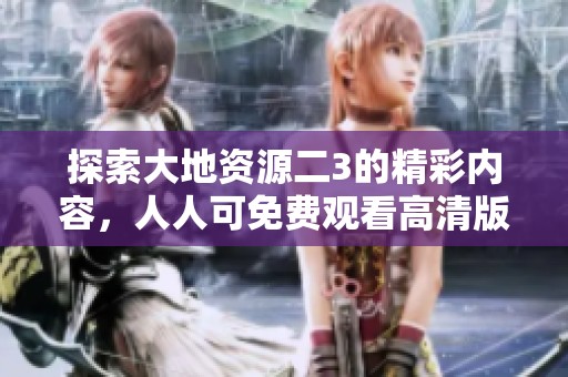 探索大地资源二3的精彩内容，人人可免费观看高清版本