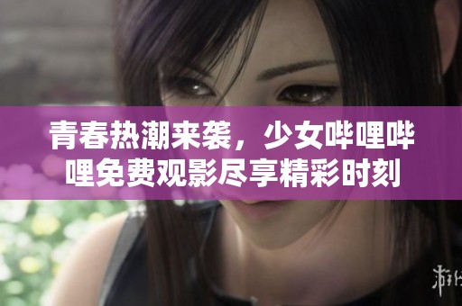 青春热潮来袭，少女哔哩哔哩免费观影尽享精彩时刻