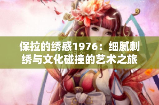 保拉的绣感1976：细腻刺绣与文化碰撞的艺术之旅