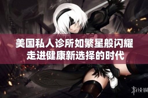 美国私人诊所如繁星般闪耀 走进健康新选择的时代